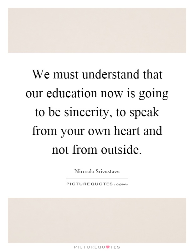 We must understand that our education now is going to be sincerity, to speak from your own heart and not from outside Picture Quote #1