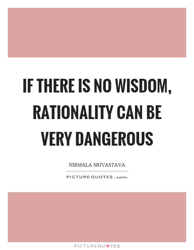 If there is no wisdom, rationality can be very dangerous Picture Quote #1