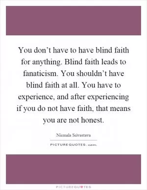 You don’t have to have blind faith for anything. Blind faith leads to fanaticism. You shouldn’t have blind faith at all. You have to experience, and after experiencing if you do not have faith, that means you are not honest Picture Quote #1