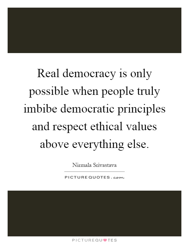 Real democracy is only possible when people truly imbibe democratic principles and respect ethical values above everything else Picture Quote #1