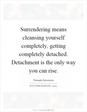 Surrendering means cleansing yourself completely, getting completely detached. Detachment is the only way you can rise Picture Quote #1