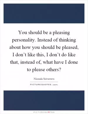 You should be a pleasing personality. Instead of thinking about how you should be pleased, I don’t like this, I don’t do like that, instead of, what have I done to please others? Picture Quote #1