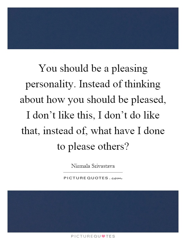 You should be a pleasing personality. Instead of thinking about how you should be pleased, I don't like this, I don't do like that, instead of, what have I done to please others? Picture Quote #1