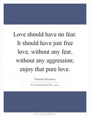 Love should have no fear. It should have just free love, without any fear, without any aggression; enjoy that pure love Picture Quote #1
