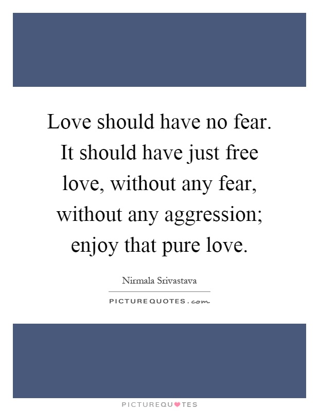 Love should have no fear. It should have just free love, without any fear, without any aggression; enjoy that pure love Picture Quote #1