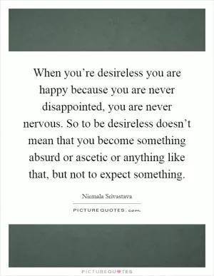 When you’re desireless you are happy because you are never disappointed, you are never nervous. So to be desireless doesn’t mean that you become something absurd or ascetic or anything like that, but not to expect something Picture Quote #1