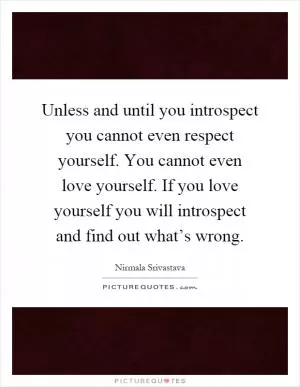 Unless and until you introspect you cannot even respect yourself. You cannot even love yourself. If you love yourself you will introspect and find out what’s wrong Picture Quote #1