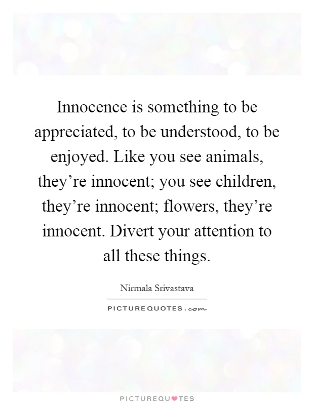 Innocence is something to be appreciated, to be understood, to be enjoyed. Like you see animals, they're innocent; you see children, they're innocent; flowers, they're innocent. Divert your attention to all these things Picture Quote #1