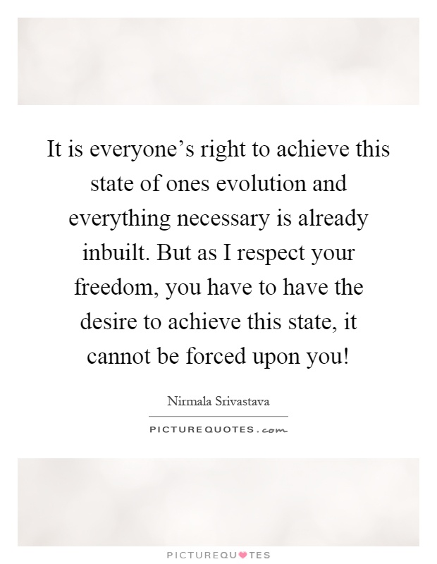 It is everyone's right to achieve this state of ones evolution and everything necessary is already inbuilt. But as I respect your freedom, you have to have the desire to achieve this state, it cannot be forced upon you! Picture Quote #1