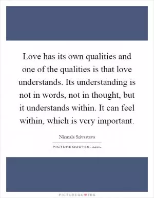 Love has its own qualities and one of the qualities is that love understands. Its understanding is not in words, not in thought, but it understands within. It can feel within, which is very important Picture Quote #1