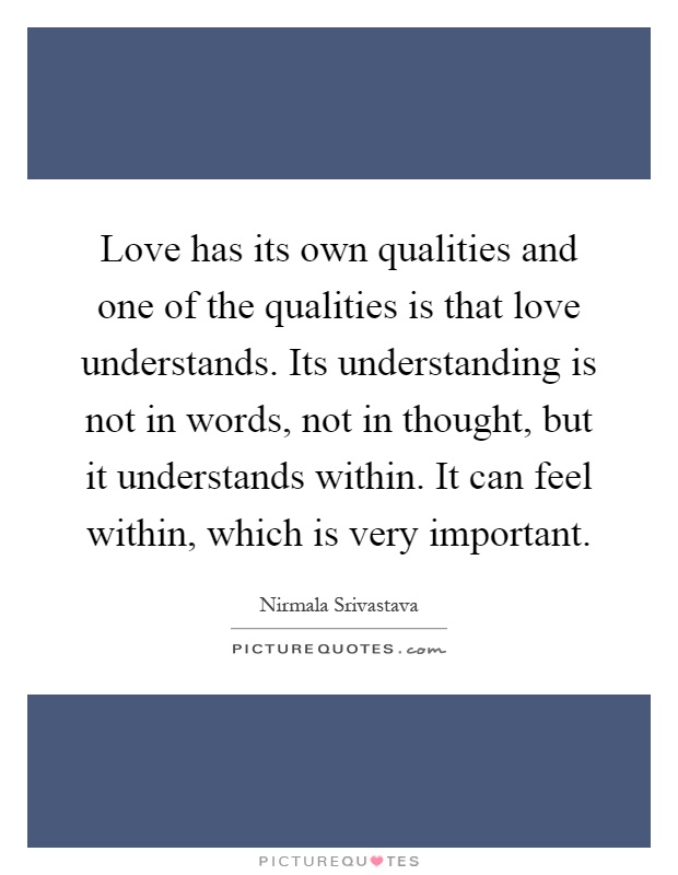 Love has its own qualities and one of the qualities is that love understands. Its understanding is not in words, not in thought, but it understands within. It can feel within, which is very important Picture Quote #1