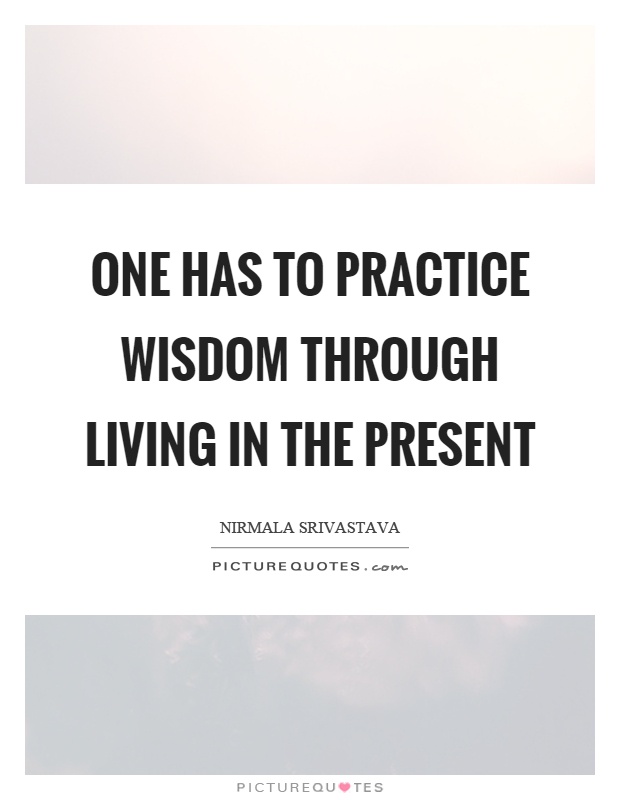 One has to practice wisdom through living in the present Picture Quote #1