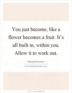 You just become, like a flower becomes a fruit. It’s all built in, within you. Allow it to work out Picture Quote #1