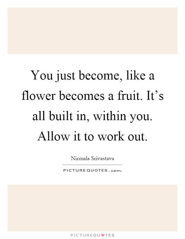You just become, like a flower becomes a fruit. It's all built in, within you. Allow it to work out Picture Quote #1