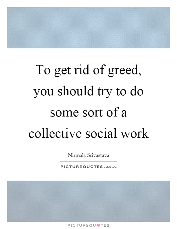 To get rid of greed, you should try to do some sort of a collective social work Picture Quote #1