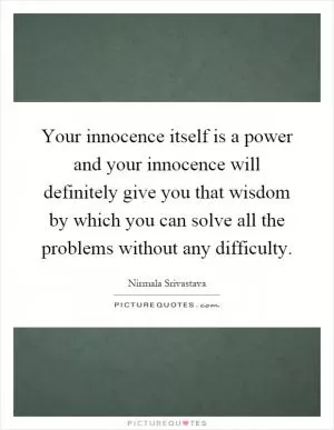 Your innocence itself is a power and your innocence will definitely give you that wisdom by which you can solve all the problems without any difficulty Picture Quote #1