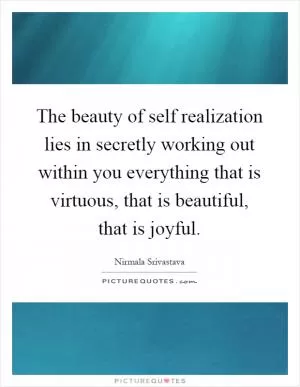 The beauty of self realization lies in secretly working out within you everything that is virtuous, that is beautiful, that is joyful Picture Quote #1