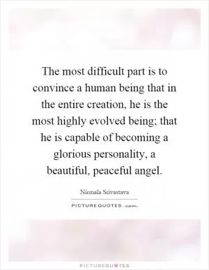 The most difficult part is to convince a human being that in the entire creation, he is the most highly evolved being; that he is capable of becoming a glorious personality, a beautiful, peaceful angel Picture Quote #1