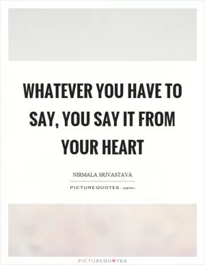 Whatever you have to say, you say it from your heart Picture Quote #1