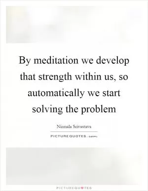 By meditation we develop that strength within us, so automatically we start solving the problem Picture Quote #1