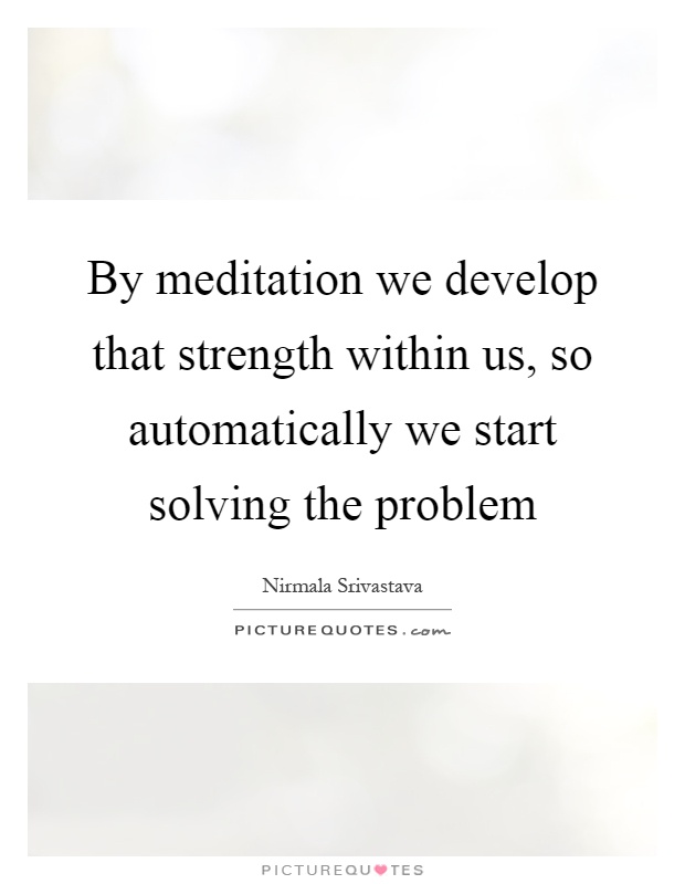 By meditation we develop that strength within us, so automatically we start solving the problem Picture Quote #1