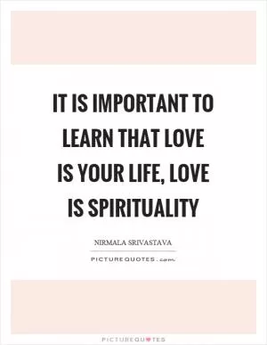 It is important to learn that love is your life, love is spirituality Picture Quote #1