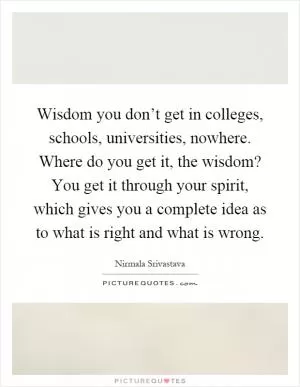 Wisdom you don’t get in colleges, schools, universities, nowhere. Where do you get it, the wisdom? You get it through your spirit, which gives you a complete idea as to what is right and what is wrong Picture Quote #1