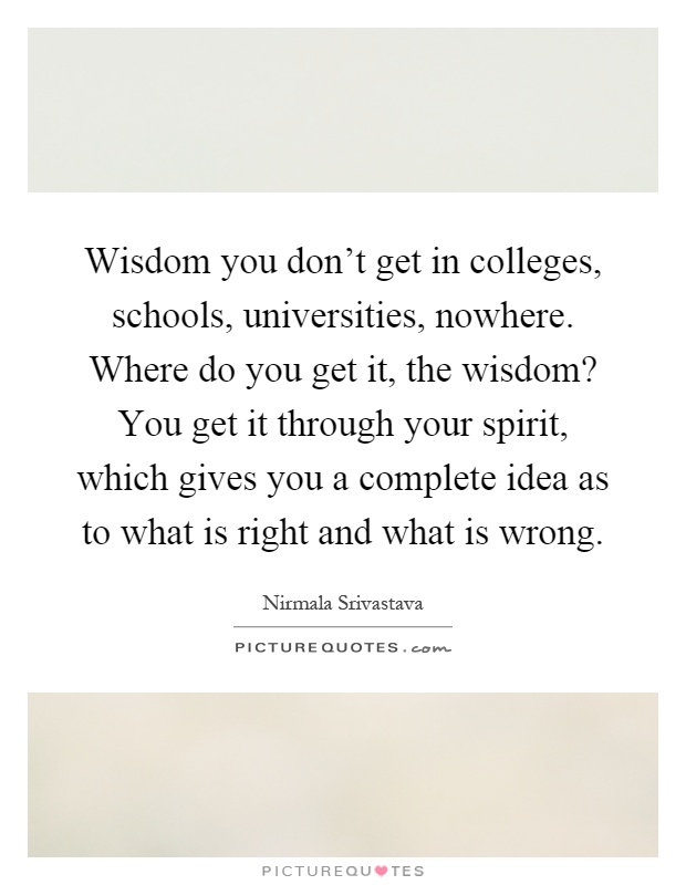 Wisdom you don't get in colleges, schools, universities, nowhere. Where do you get it, the wisdom? You get it through your spirit, which gives you a complete idea as to what is right and what is wrong Picture Quote #1