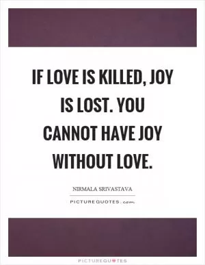 If love is killed, joy is lost. You cannot have joy without love Picture Quote #1