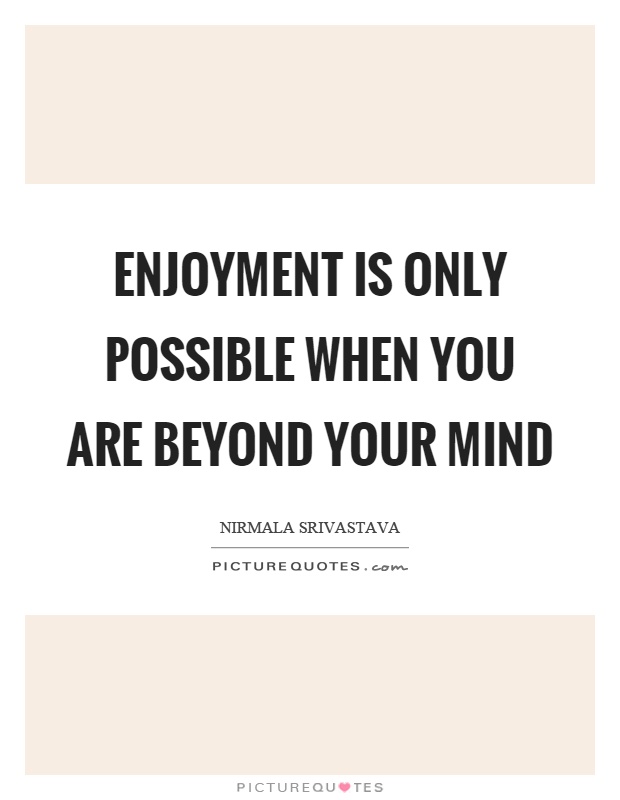 Enjoyment is only possible when you are beyond your mind Picture Quote #1