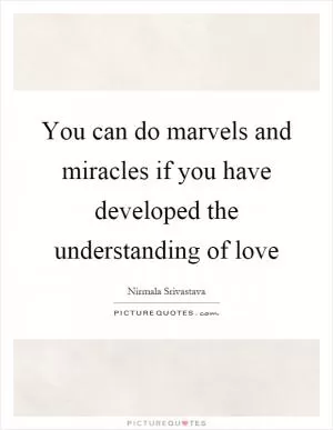 You can do marvels and miracles if you have developed the understanding of love Picture Quote #1