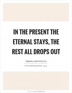 In the present the eternal stays, the rest all drops out Picture Quote #1