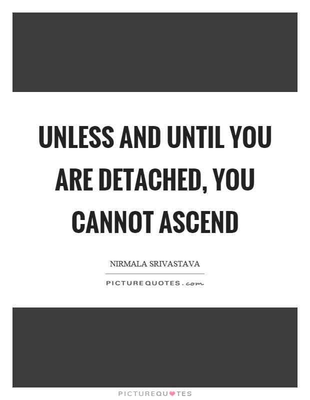 Unless and until you are detached, you cannot ascend Picture Quote #1