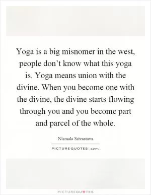 Yoga is a big misnomer in the west, people don’t know what this yoga is. Yoga means union with the divine. When you become one with the divine, the divine starts flowing through you and you become part and parcel of the whole Picture Quote #1