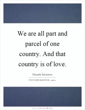 We are all part and parcel of one country. And that country is of love Picture Quote #1
