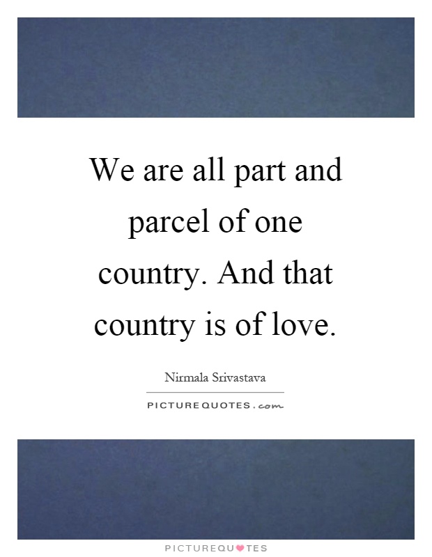 We are all part and parcel of one country. And that country is of love Picture Quote #1