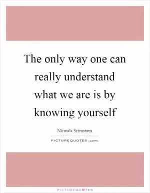 The only way one can really understand what we are is by knowing yourself Picture Quote #1