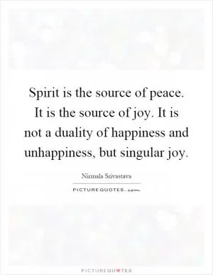 Spirit is the source of peace. It is the source of joy. It is not a duality of happiness and unhappiness, but singular joy Picture Quote #1