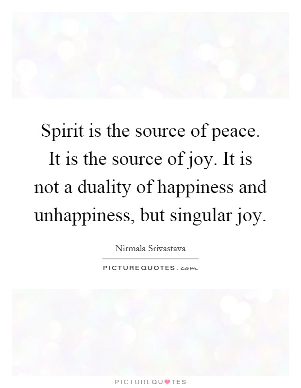 Spirit is the source of peace. It is the source of joy. It is not a duality of happiness and unhappiness, but singular joy Picture Quote #1