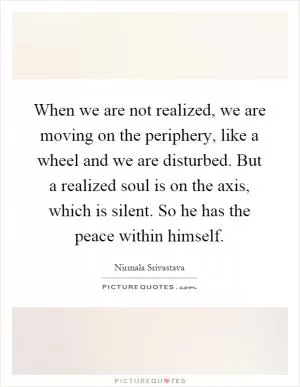 When we are not realized, we are moving on the periphery, like a wheel and we are disturbed. But a realized soul is on the axis, which is silent. So he has the peace within himself Picture Quote #1