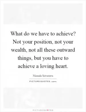 What do we have to achieve? Not your position, not your wealth, not all these outward things, but you have to achieve a loving heart Picture Quote #1
