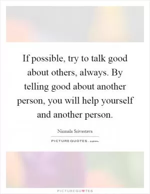 If possible, try to talk good about others, always. By telling good about another person, you will help yourself and another person Picture Quote #1