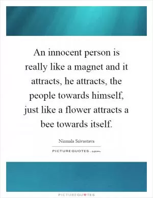 An innocent person is really like a magnet and it attracts, he attracts, the people towards himself, just like a flower attracts a bee towards itself Picture Quote #1