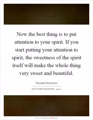 Now the best thing is to put attention to your spirit. If you start putting your attention to spirit, the sweetness of the spirit itself will make the whole thing very sweet and beautiful Picture Quote #1