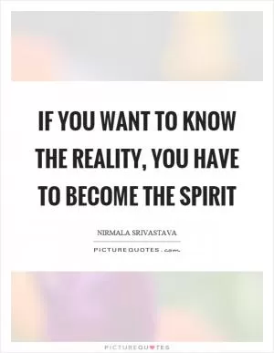 If you want to know the reality, you have to become the spirit Picture Quote #1
