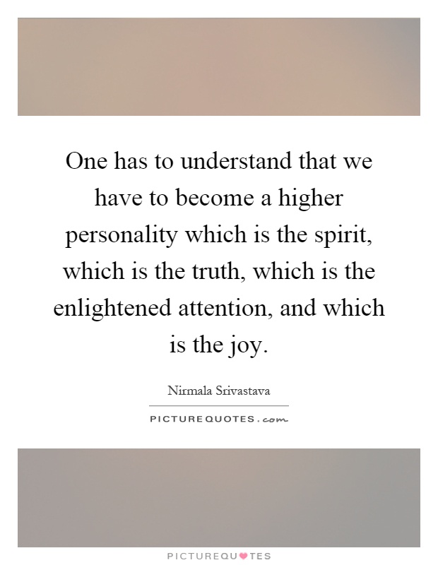 One has to understand that we have to become a higher personality which is the spirit, which is the truth, which is the enlightened attention, and which is the joy Picture Quote #1