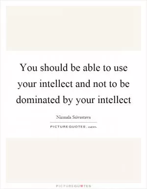You should be able to use your intellect and not to be dominated by your intellect Picture Quote #1