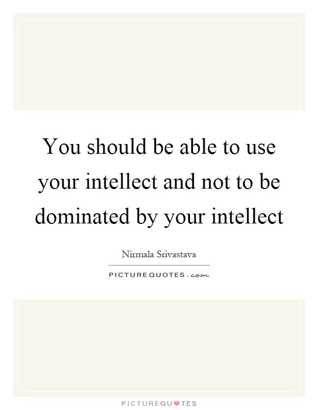 You should be able to use your intellect and not to be dominated by your intellect Picture Quote #1