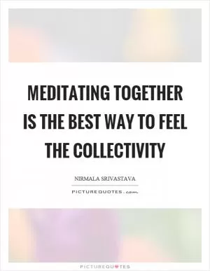 Meditating together is the best way to feel the collectivity Picture Quote #1