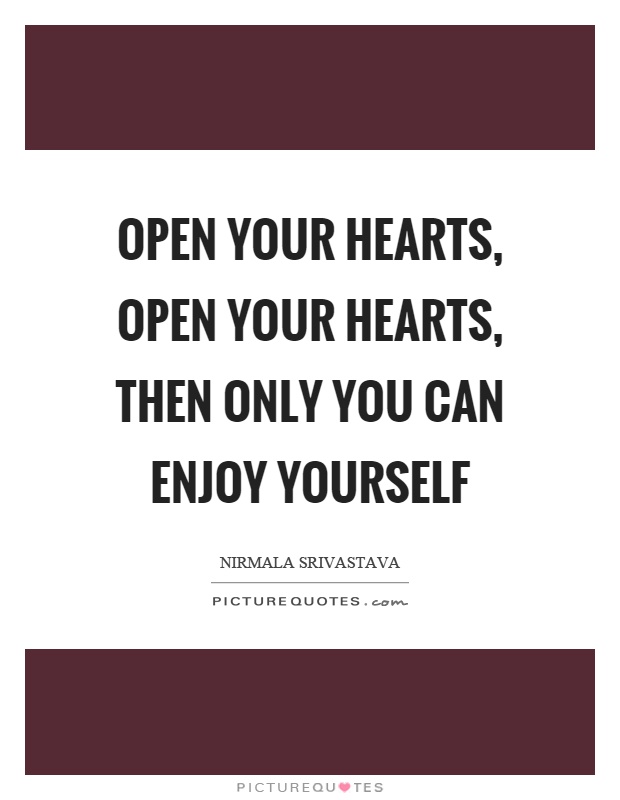 Open your hearts, open your hearts, then only you can enjoy yourself Picture Quote #1